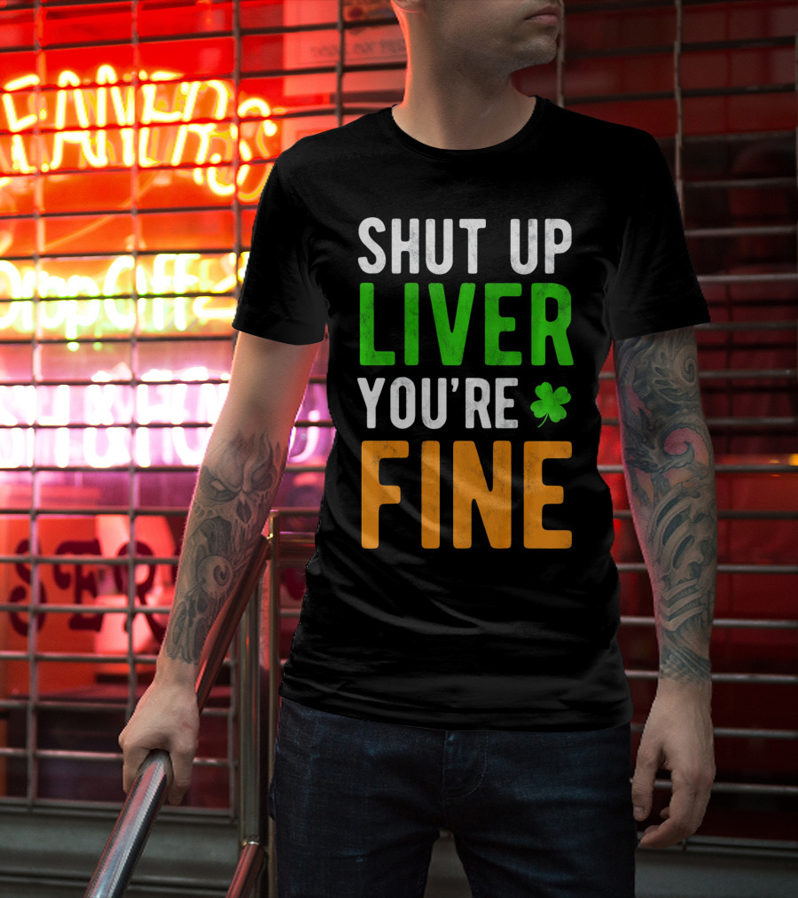 SHUT UP LIVER YOU'RE FINE St Patricks Day Shamrock T-Shirt