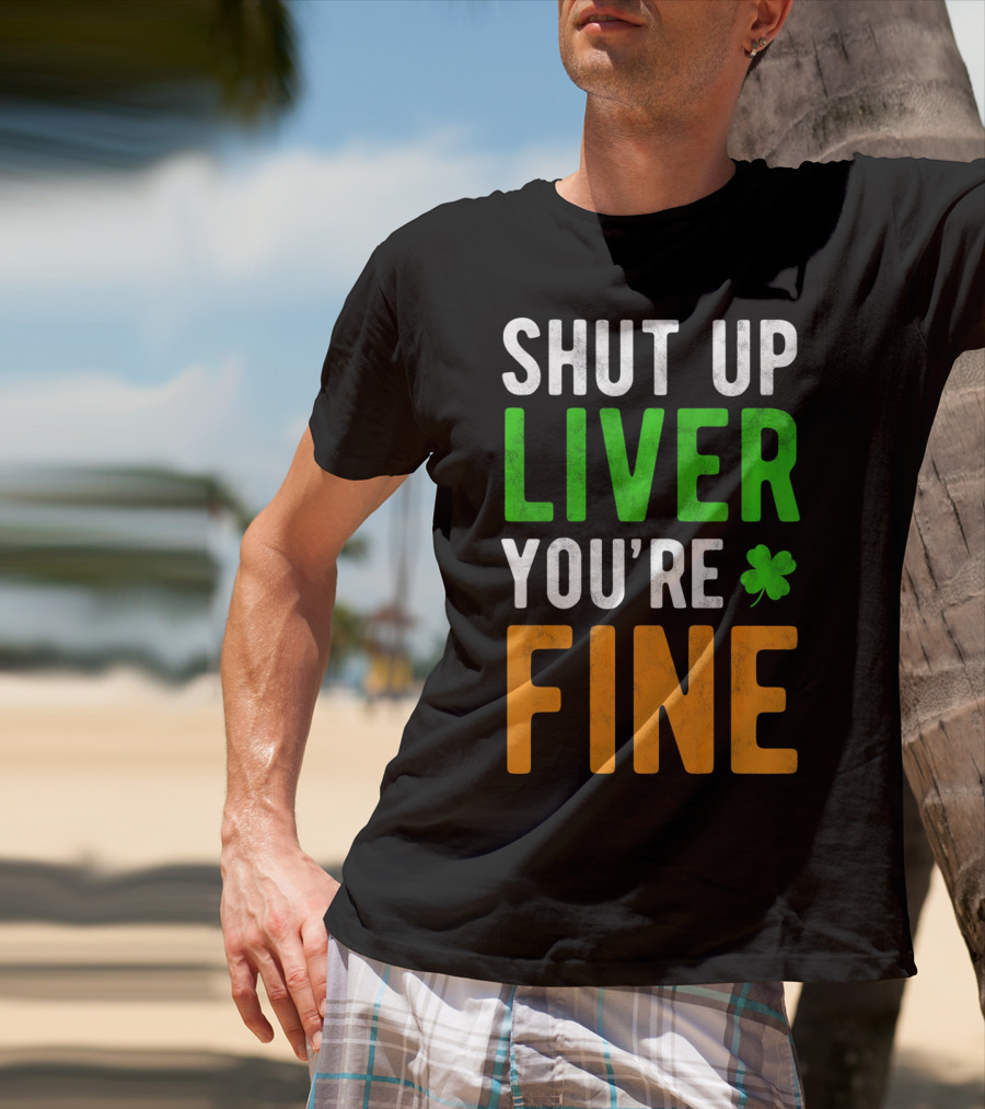 SHUT UP LIVER YOU'RE FINE St Patricks Day Shamrock T-Shirt