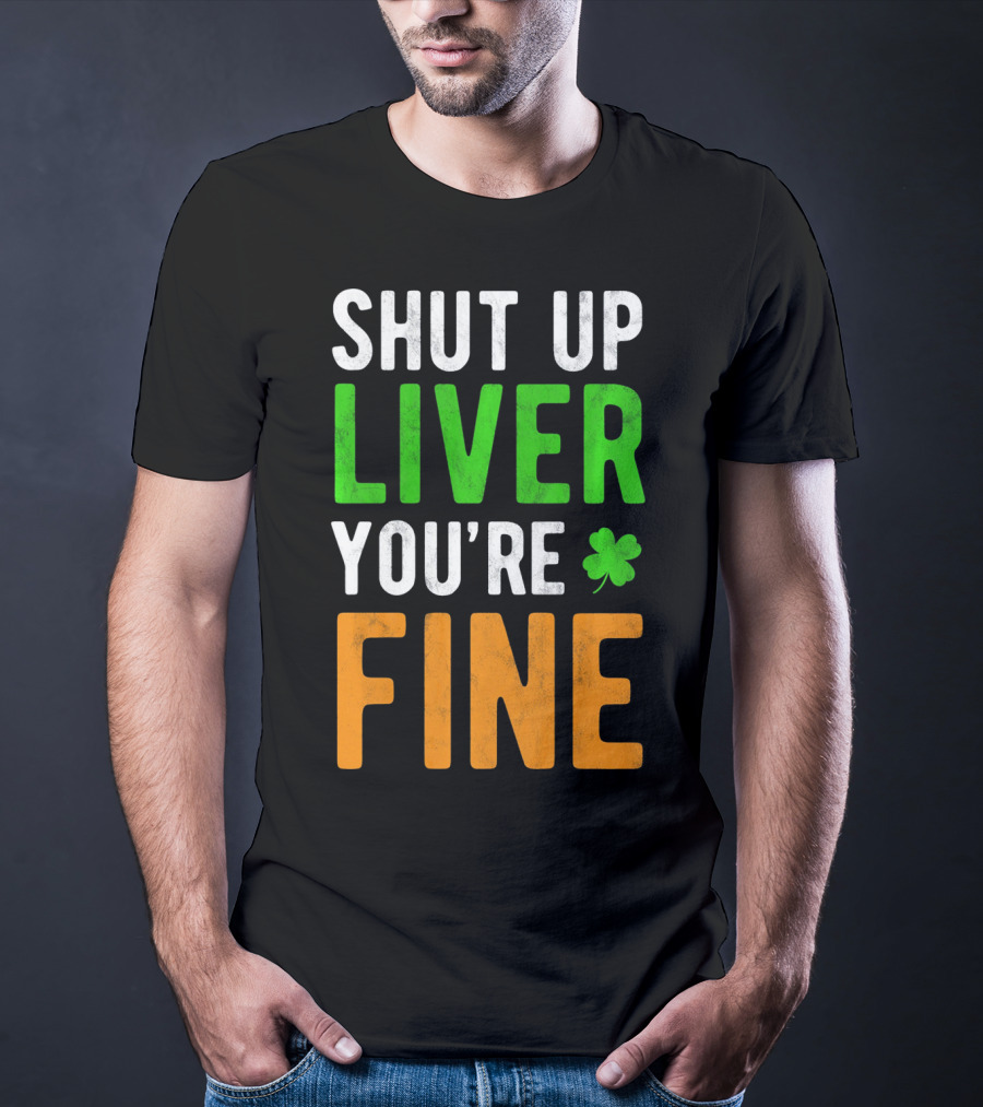SHUT UP LIVER YOU'RE FINE St Patricks Day Shamrock T-Shirt