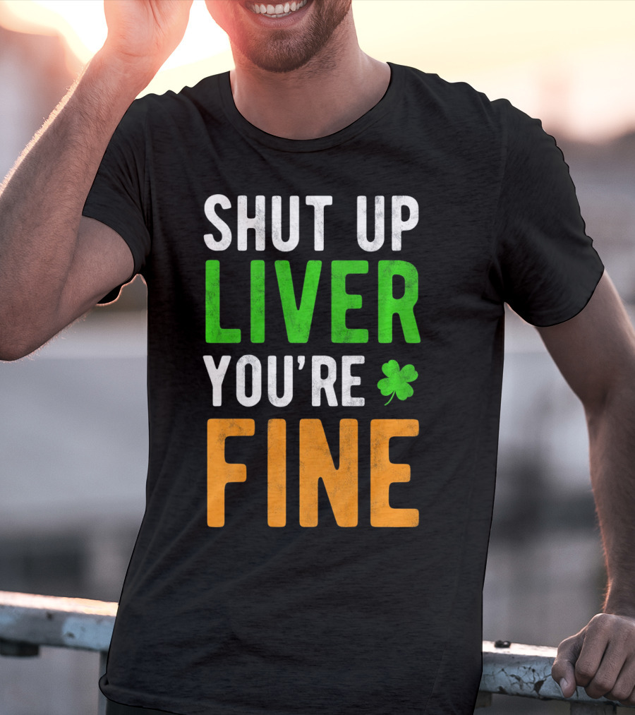 SHUT UP LIVER YOU'RE FINE St Patricks Day Shamrock T-Shirt