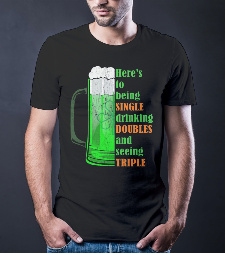 Here's To Being Single Drinking Doubles And Seeing Triple Irish St. Paddys T-Shirt