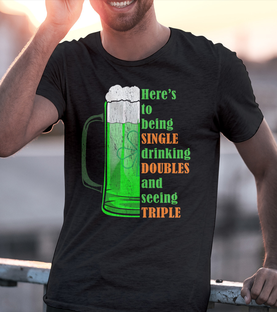 Here's To Being Single Drinking Doubles And Seeing Triple Irish St. Paddys T-Shirt