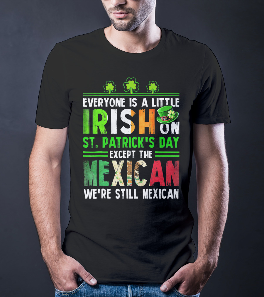 Everyone Is A Little Irish On St. Patrick's Day Except The Mexican We're Still Mexican T-Shirt