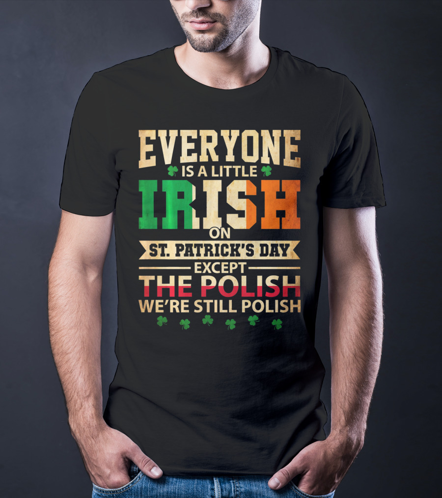 Everyone Is A Little Irish On St. Patrick's Day Except The Polish We're Still Polish T-Shirt