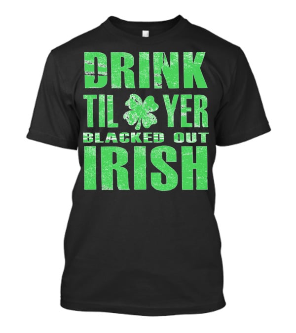 Drink Til Yer Blacked Out Irish St. Patrick's Day T-Shirt