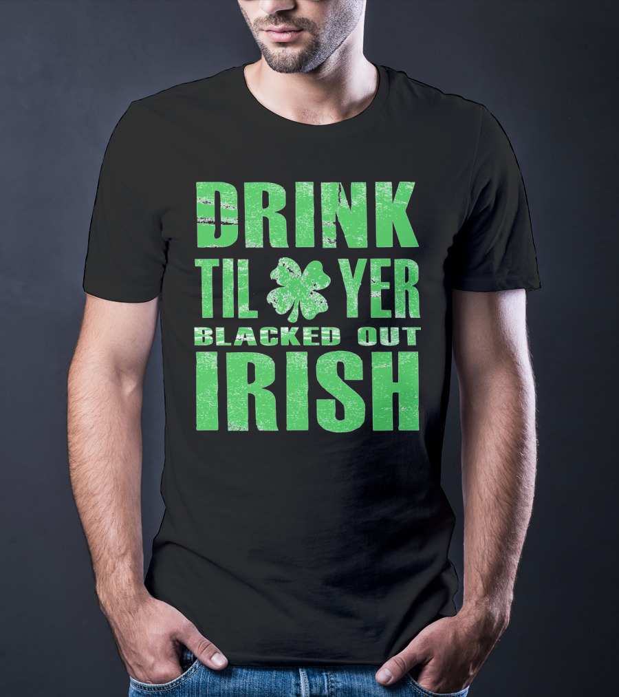 Drink Til Yer Blacked Out Irish St. Patrick's Day T-Shirt
