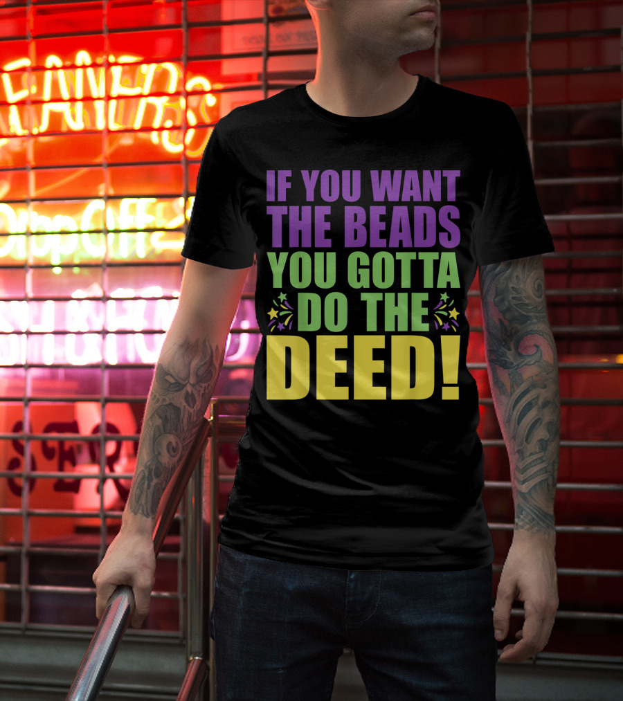If You Want The Beads You Gotta Do The Deed T-Shirt