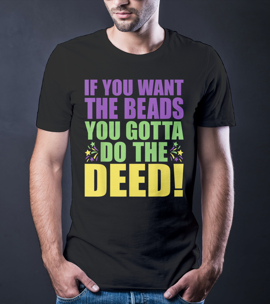 If You Want The Beads You Gotta Do The Deed T-Shirt
