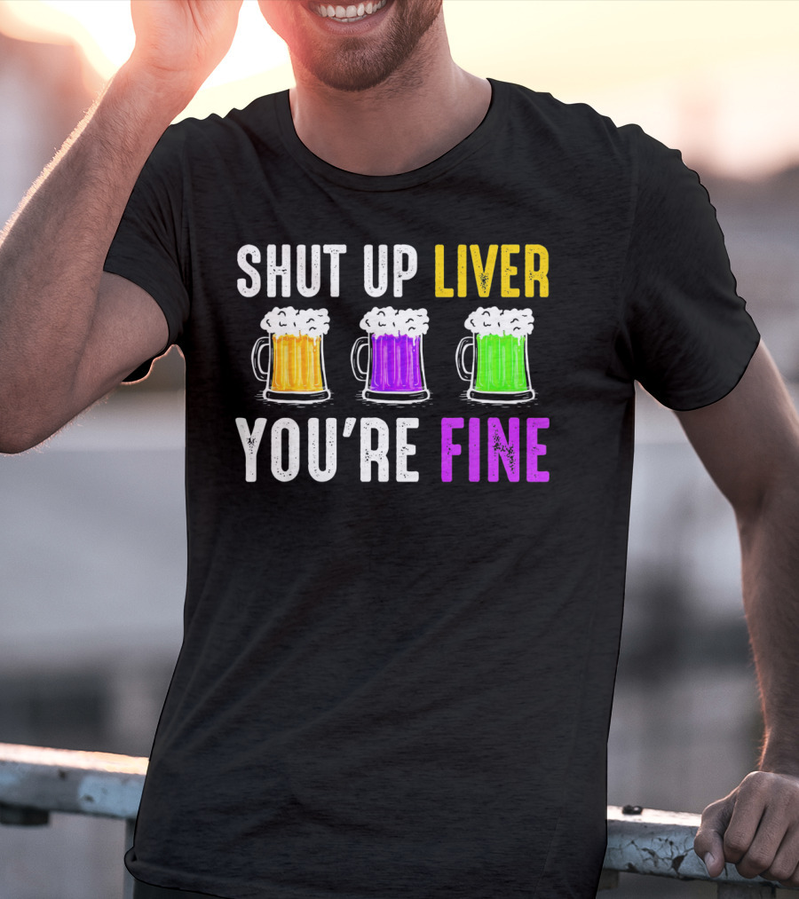Shut Up Liver You're Fine Mardi Gras Beer Mugs T-Shirt