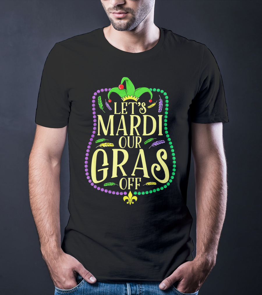 Let's Mardi Our Gras Off Funny Mardi Gras Jester Hat Feathers Beads Fleur-de-Lis T-Shirt