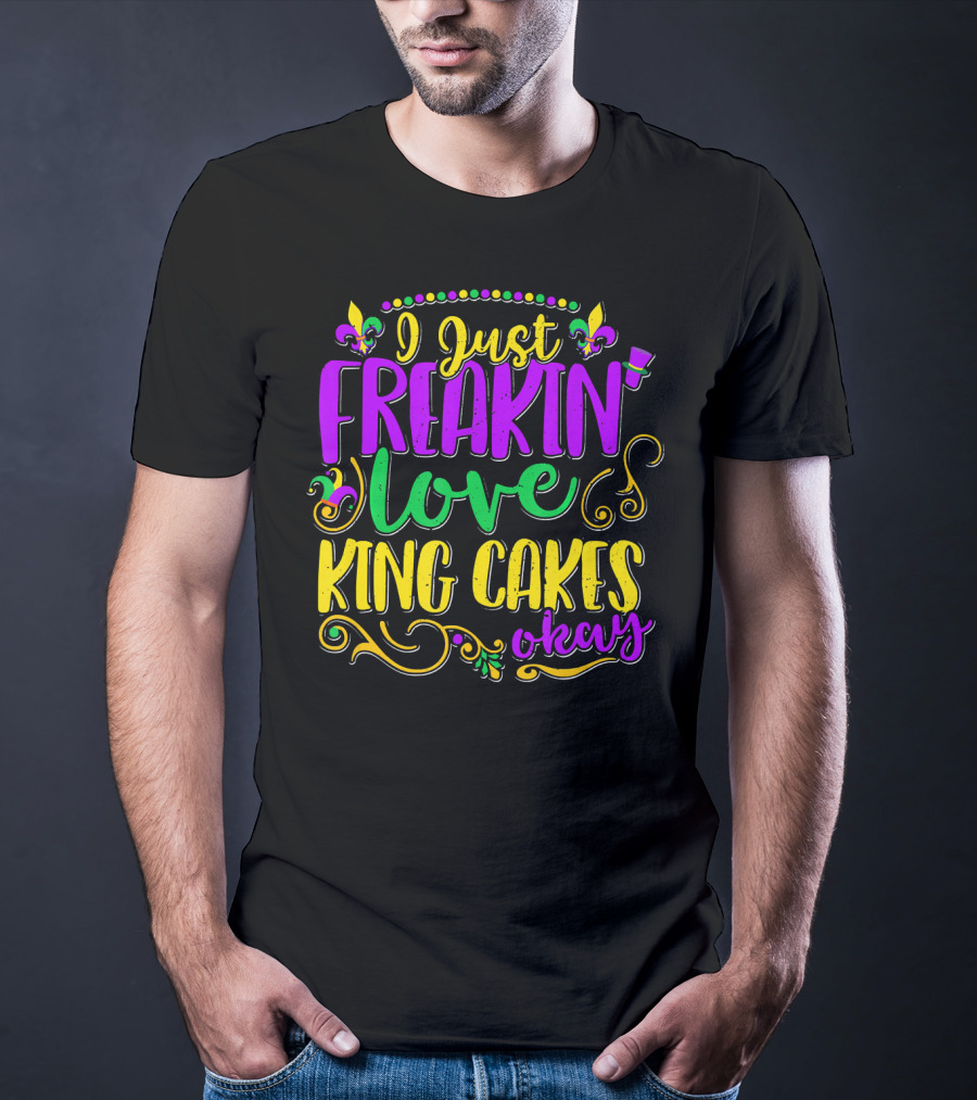 I Just Freakin Love King Cakes Okay Mardi Gras Fleur De Lis Party T-Shirt