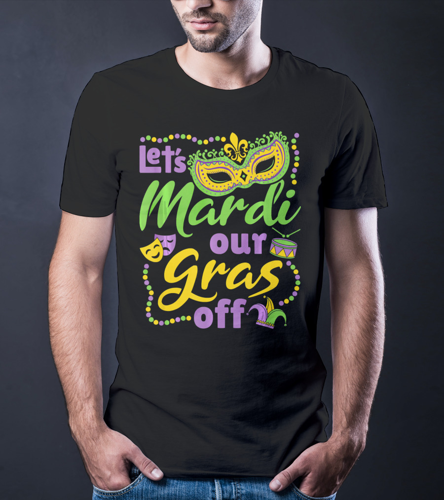 Let's Mardi Our Gras Off T-Shirt
