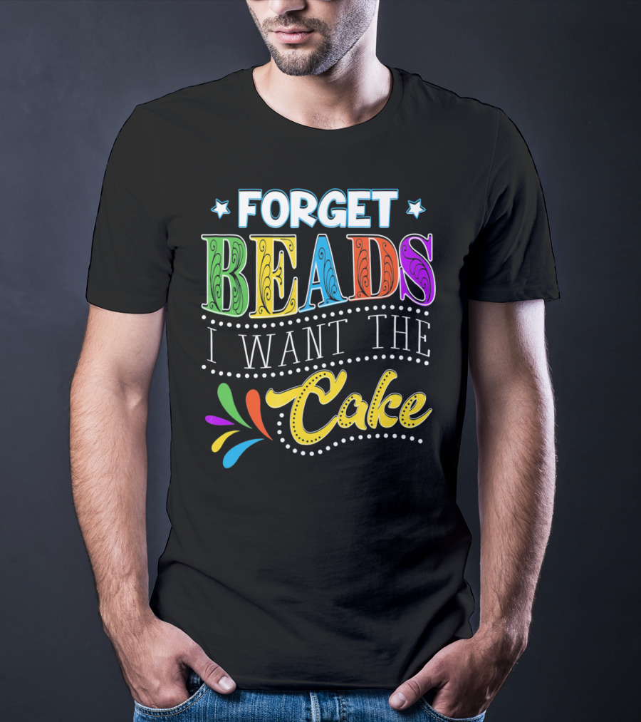 Forget Beads I Want The Cake T-Shirt