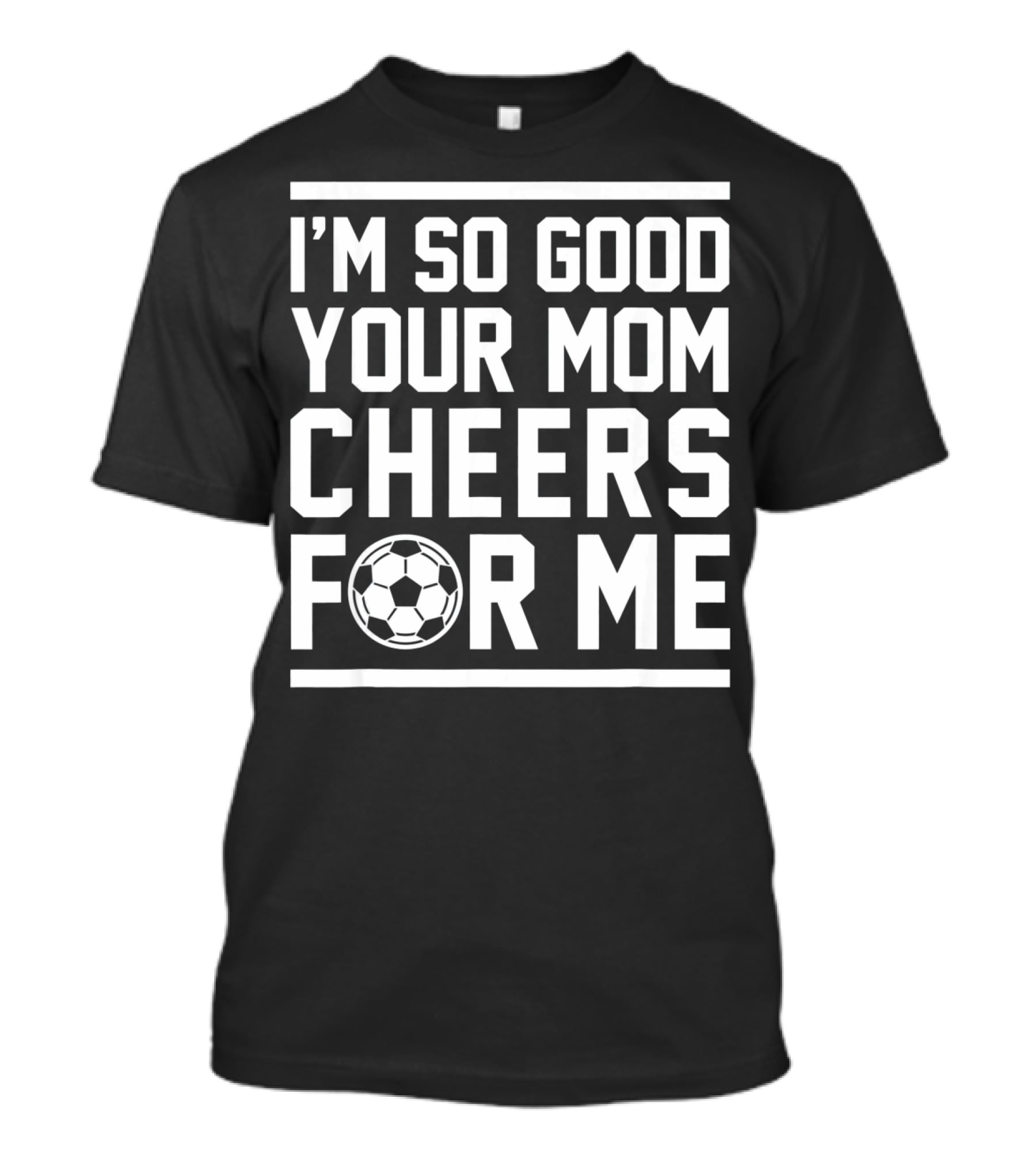 I'M SO GOOD YOUR MOM CHEERS FOR ME SOCCER BALL T-Shirt