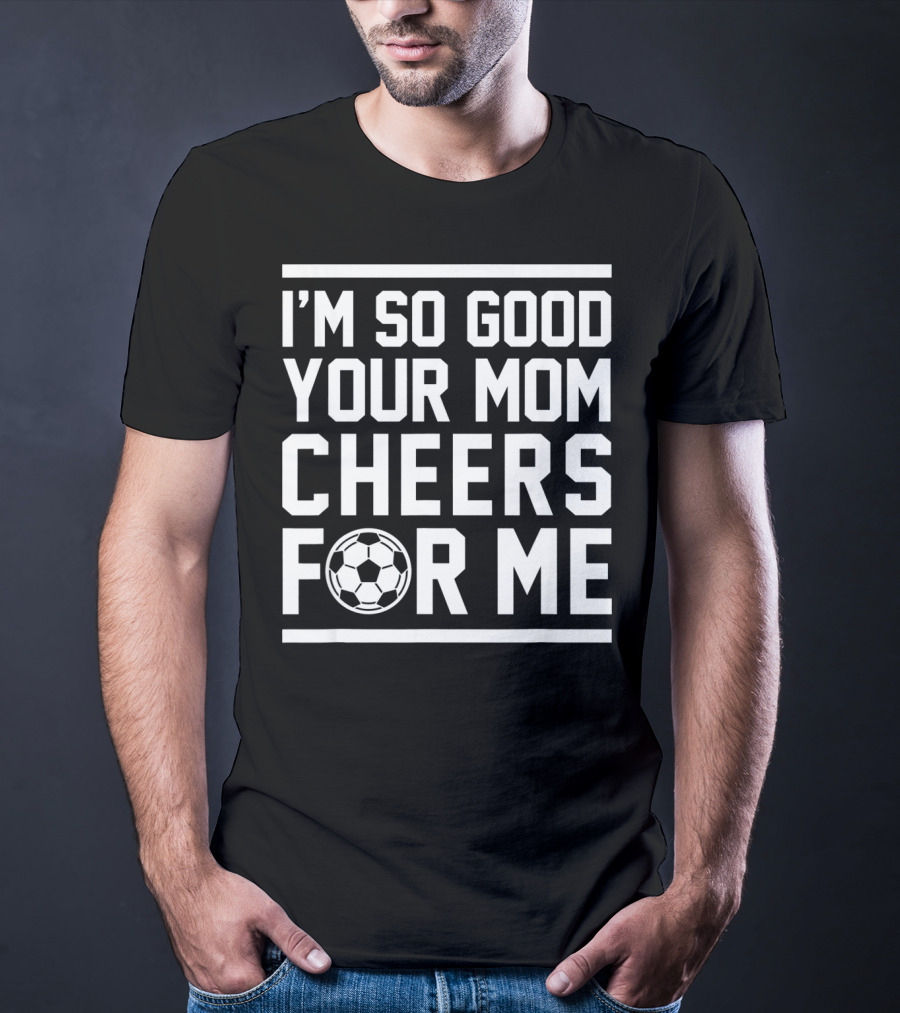 I'M SO GOOD YOUR MOM CHEERS FOR ME SOCCER BALL T-Shirt