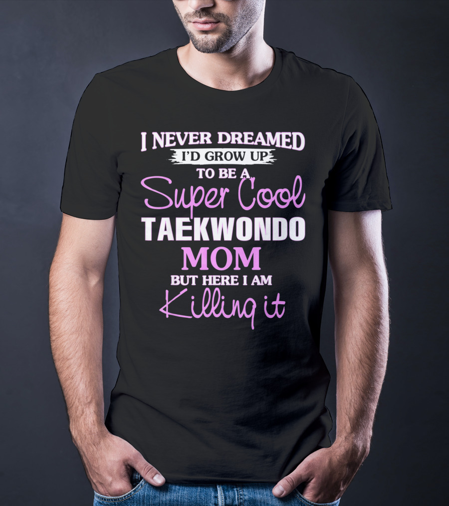 I Never Dreamed I'd Grow Up To Be A Super Cool Taekwondo Mom But Here I Am Killing It T-Shirt