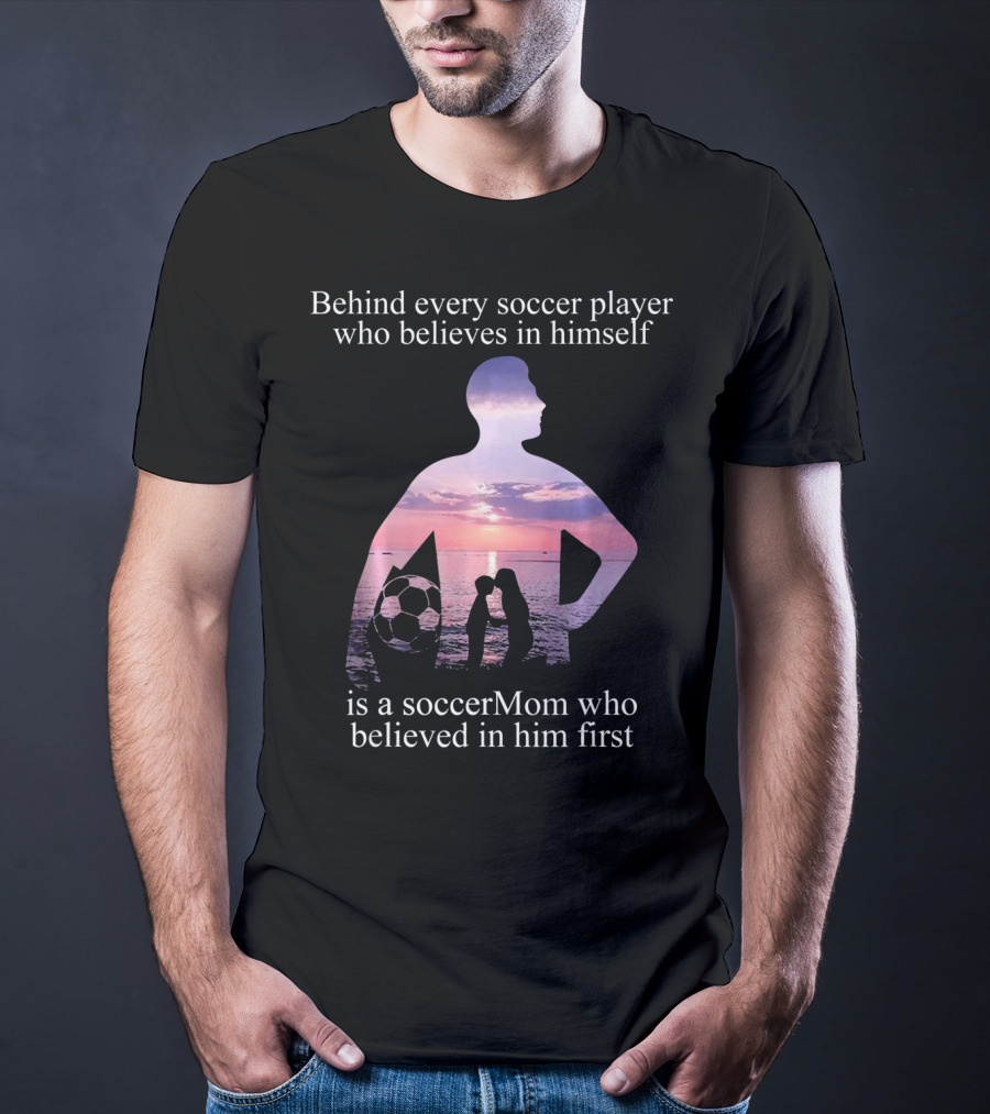 Behind Every Soccer Player Who Believes In Himself Is A SoccerMom Who Believed In Him First T-Shirt