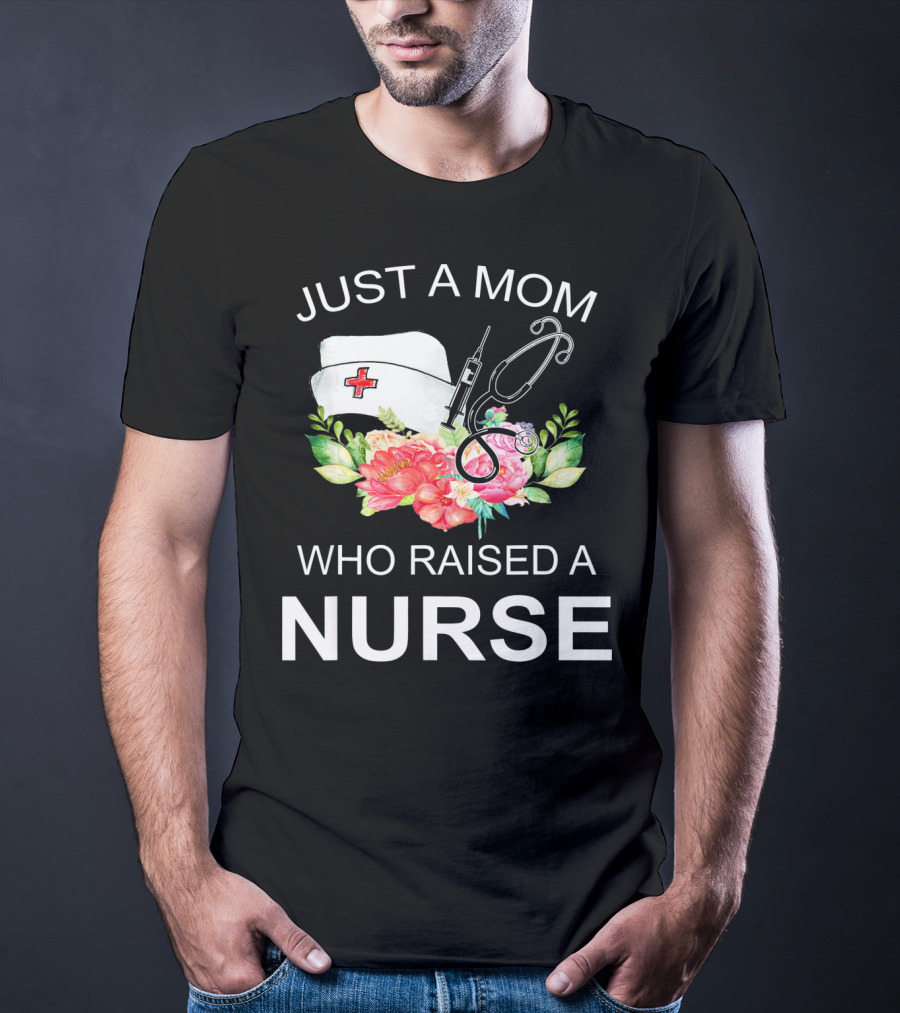 Just A Mom Who Raised A Nurse With Flowers Nurse Cap Syringe And Stethoscope T-Shirt