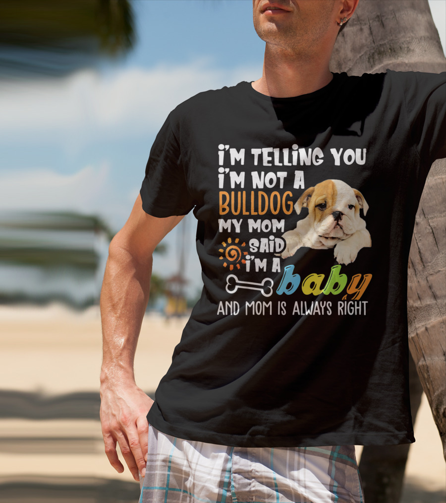 I'm Telling You I'm Not A Bulldog My Mom Said I'm A Baby And Mom Is Always Right T-Shirt