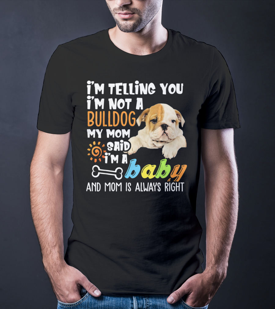I'm Telling You I'm Not A Bulldog My Mom Said I'm A Baby And Mom Is Always Right T-Shirt