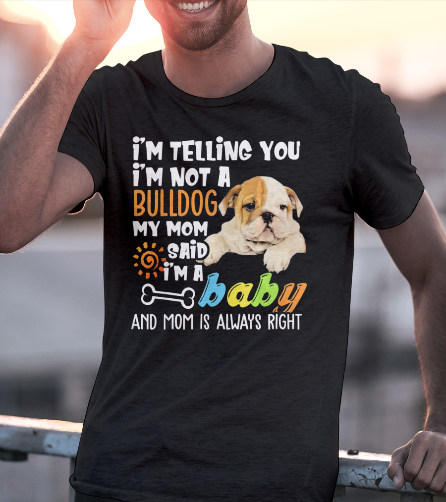 I'm Telling You I'm Not A Bulldog My Mom Said I'm A Baby And Mom Is Always Right T-Shirt