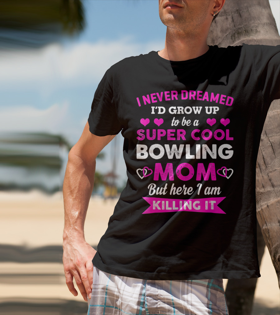 I Never Dreamed I'd Grow Up To Be A Super Cool Bowling Mom But Here I Am Killing It T-Shirt