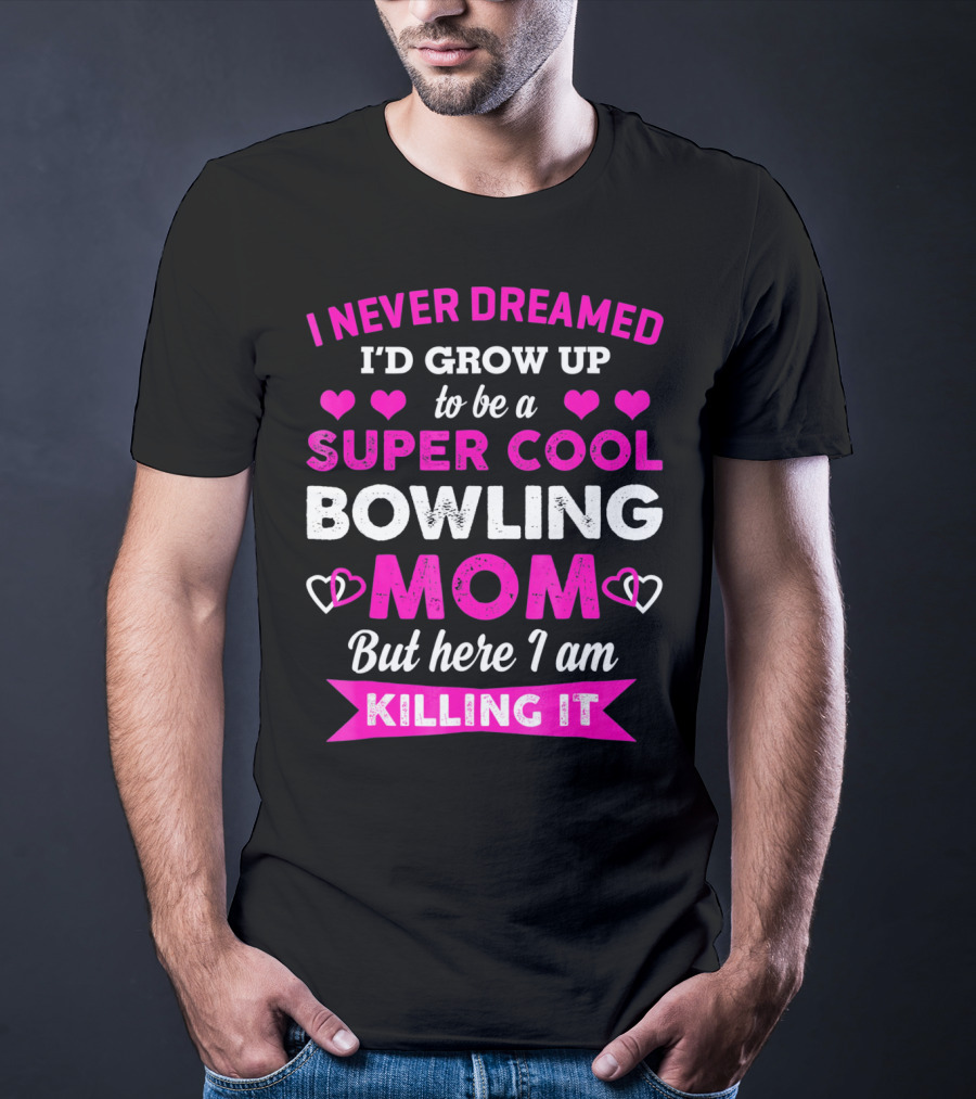 I Never Dreamed I'd Grow Up To Be A Super Cool Bowling Mom But Here I Am Killing It T-Shirt