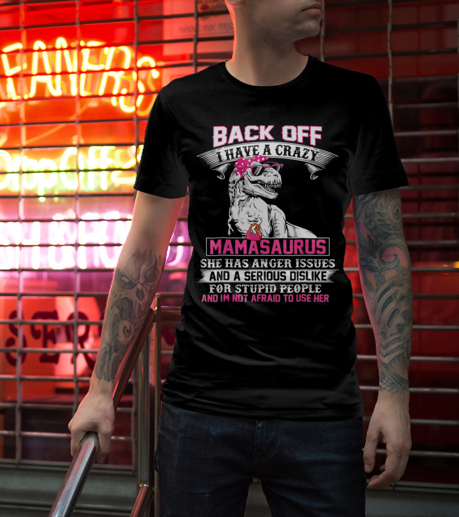 Back Off I Have A Crazy Mamasaurus She Has Anger Issues And A Serious Dislike For Stupid People And I'm Not Afraid To Use Her T-Shirt