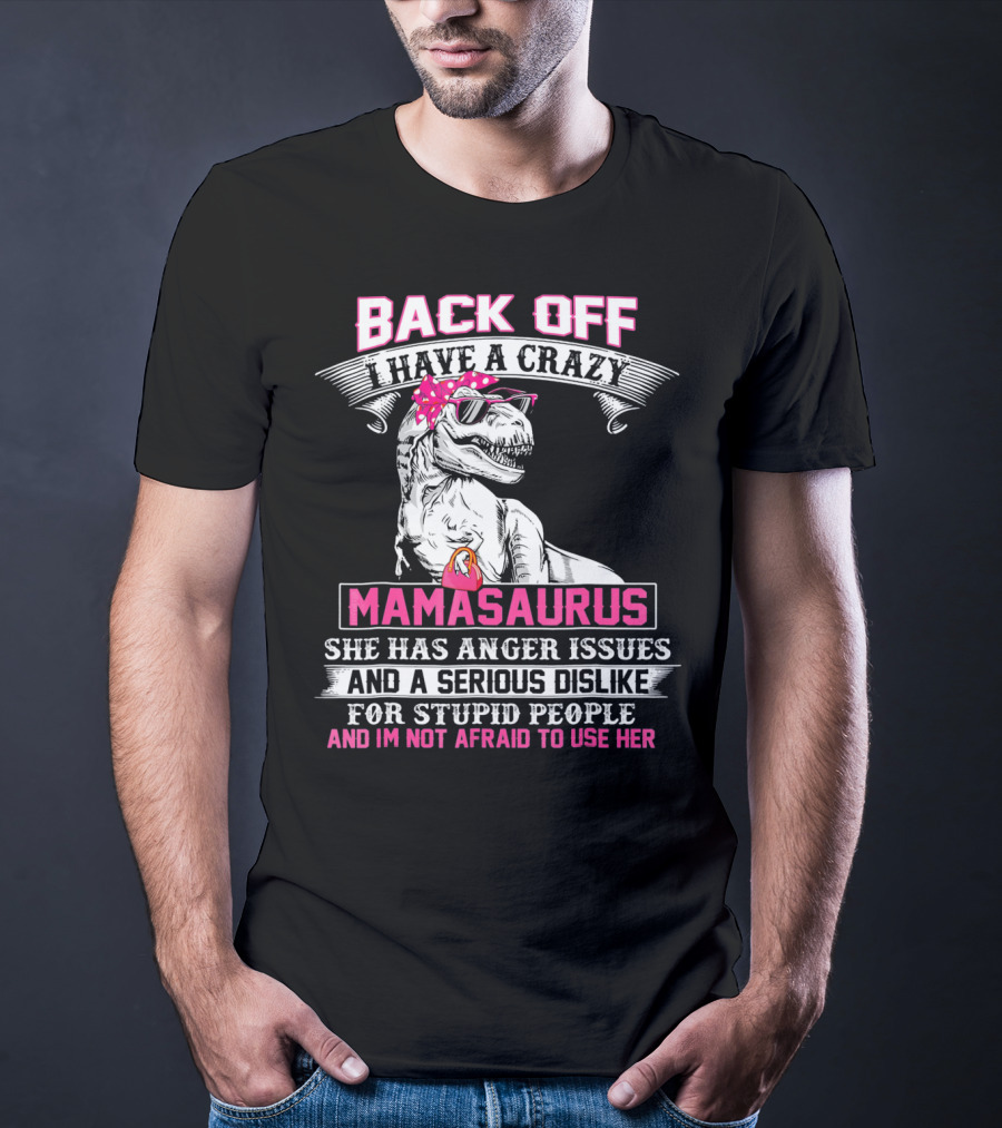 Back Off I Have A Crazy Mamasaurus She Has Anger Issues And A Serious Dislike For Stupid People And I'm Not Afraid To Use Her T-Shirt