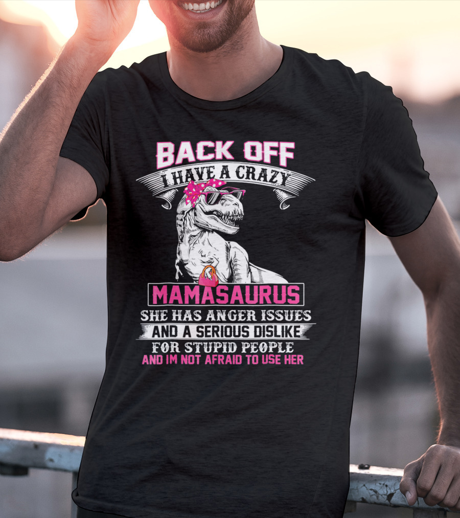 Back Off I Have A Crazy Mamasaurus She Has Anger Issues And A Serious Dislike For Stupid People And I'm Not Afraid To Use Her T-Shirt