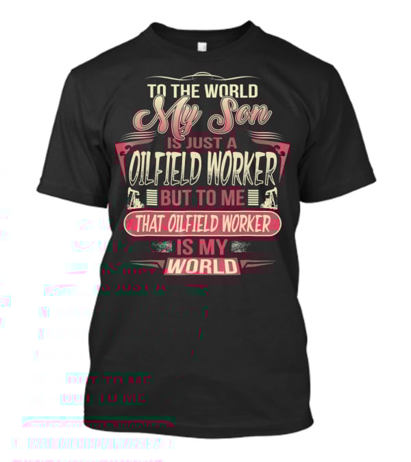 TO THE WORLD MY SON IS JUST AN OILFIELD WORKER BUT TO ME THAT OILFIELD WORKER IS MY WORLD T-Shirt