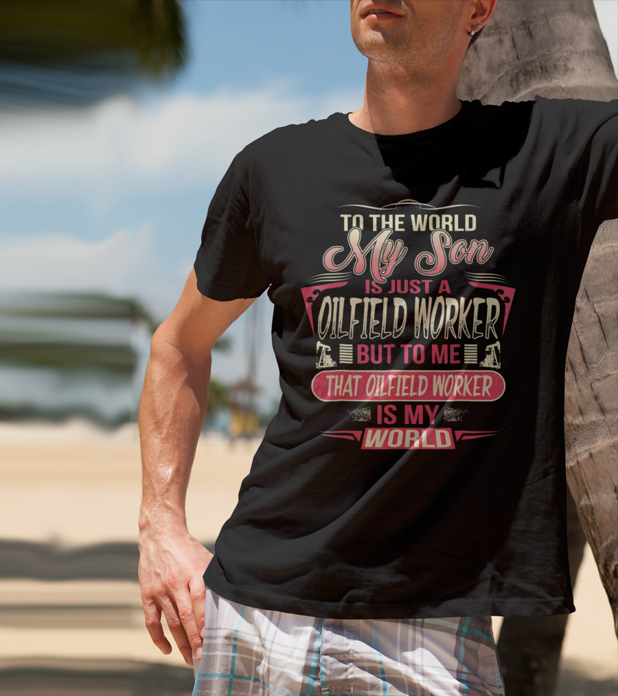 TO THE WORLD MY SON IS JUST AN OILFIELD WORKER BUT TO ME THAT OILFIELD WORKER IS MY WORLD T-Shirt