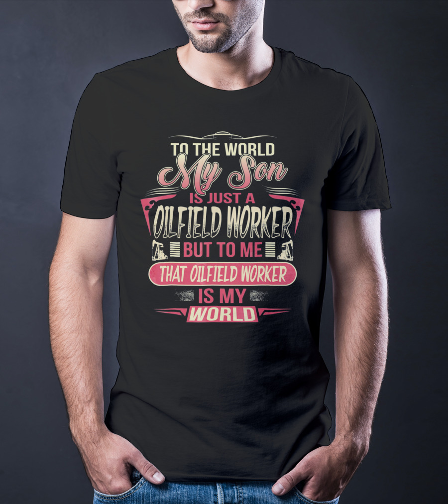 TO THE WORLD MY SON IS JUST AN OILFIELD WORKER BUT TO ME THAT OILFIELD WORKER IS MY WORLD T-Shirt
