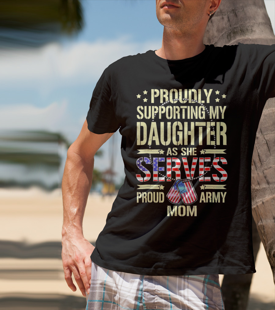 Proudly Supporting My Daughter As She Serves Proud Army Mom T-Shirt
