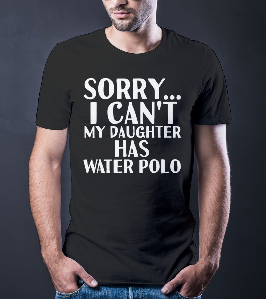 Sorry I Can't My Daughter Has Water Polo T-Shirt