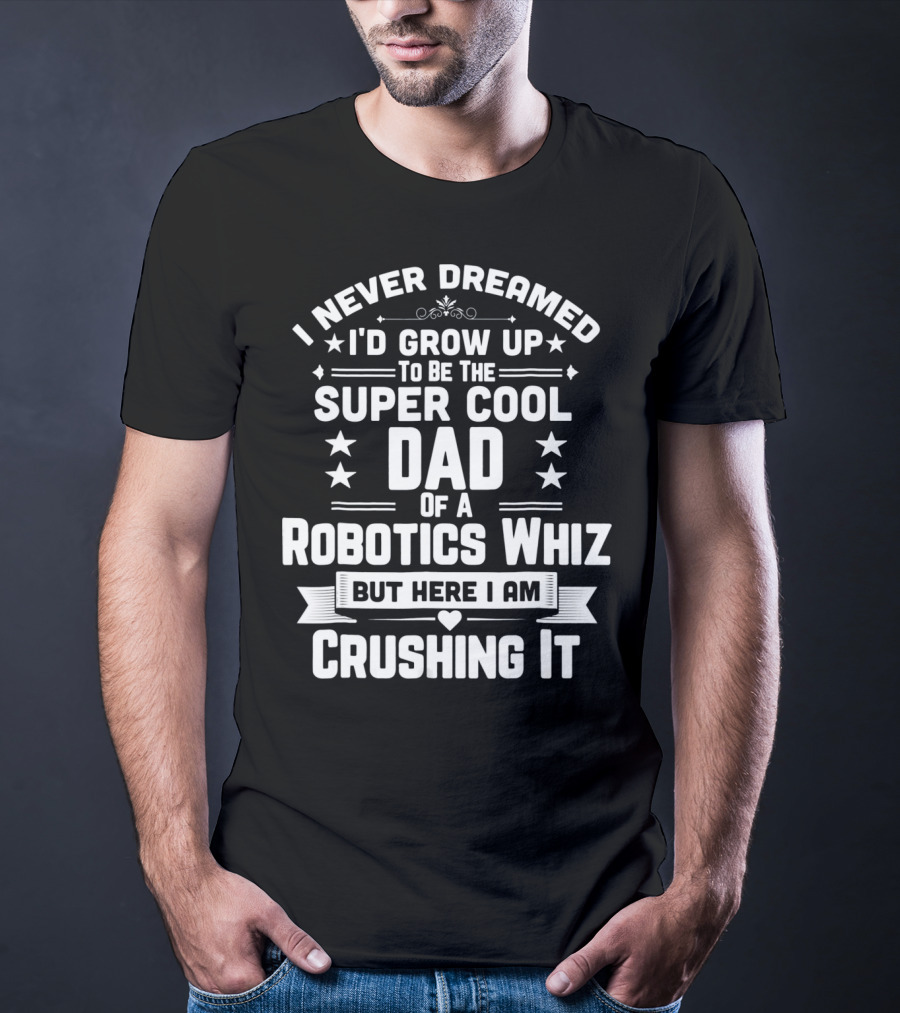I Never Dreamed I'd Grow Up To Be The Super Cool Dad Of A Robotics Whiz But Here I Am Crushing It T-Shirt