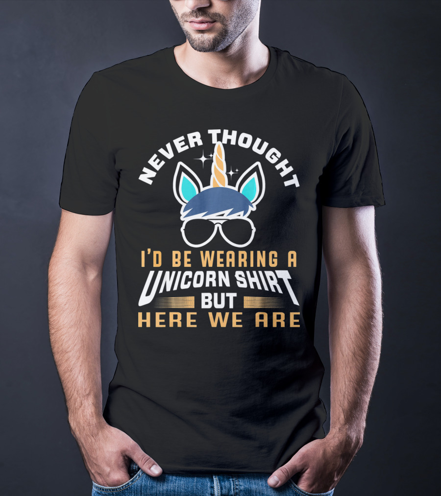 Never Thought I'd Be Wearing A Unicorn Shirt But Here We Are Funny Unicorn For Papa Dad Grand T-Shirt