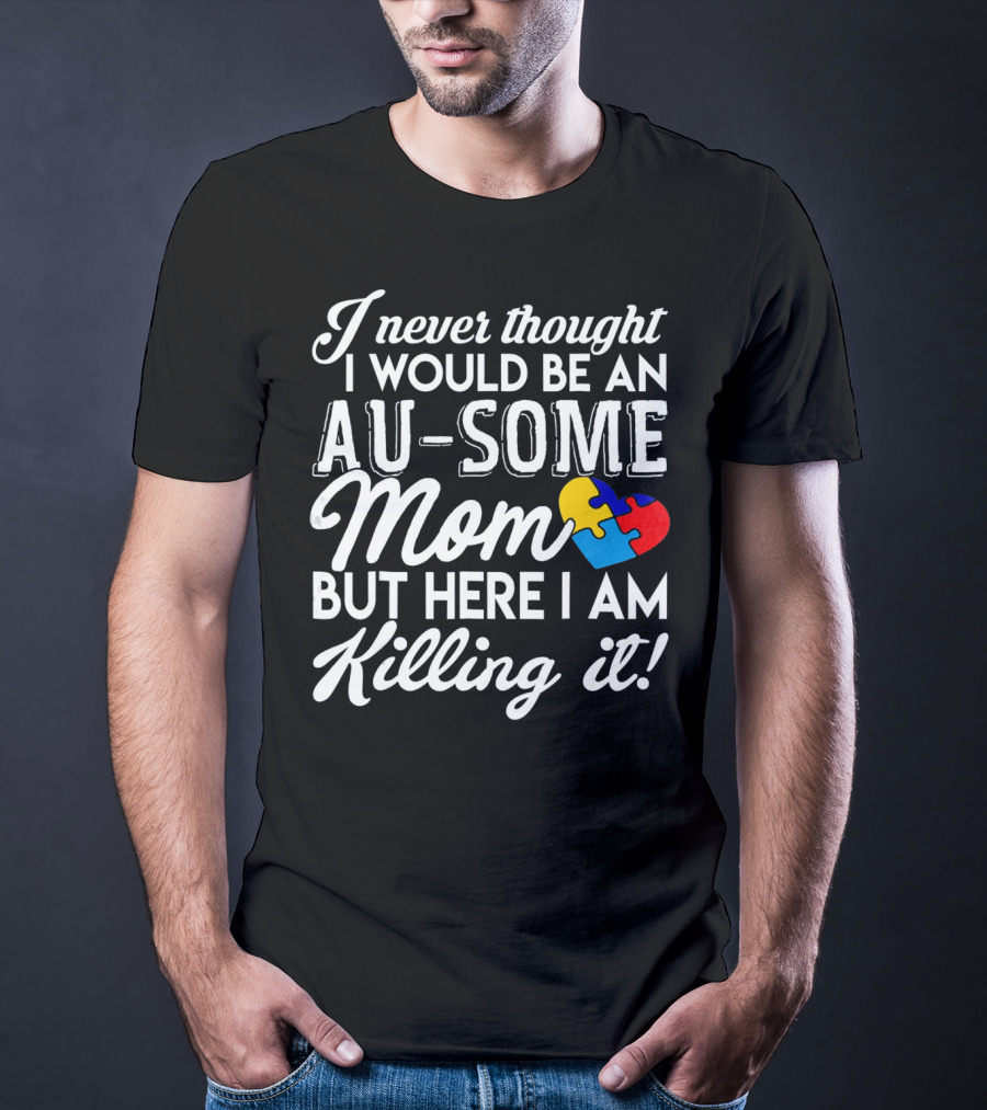I Never Thought I Would Be An Au-Some Mom But Here I Am Killing It Autism Awareness T-Shirt