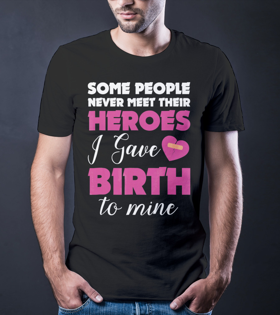 Some People Never Meet Their Heroes I Gave Birth To Mine T-Shirt