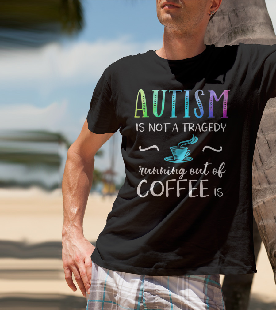 Autism Is Not A Tragedy Running Out Of Coffee Is T-Shirt