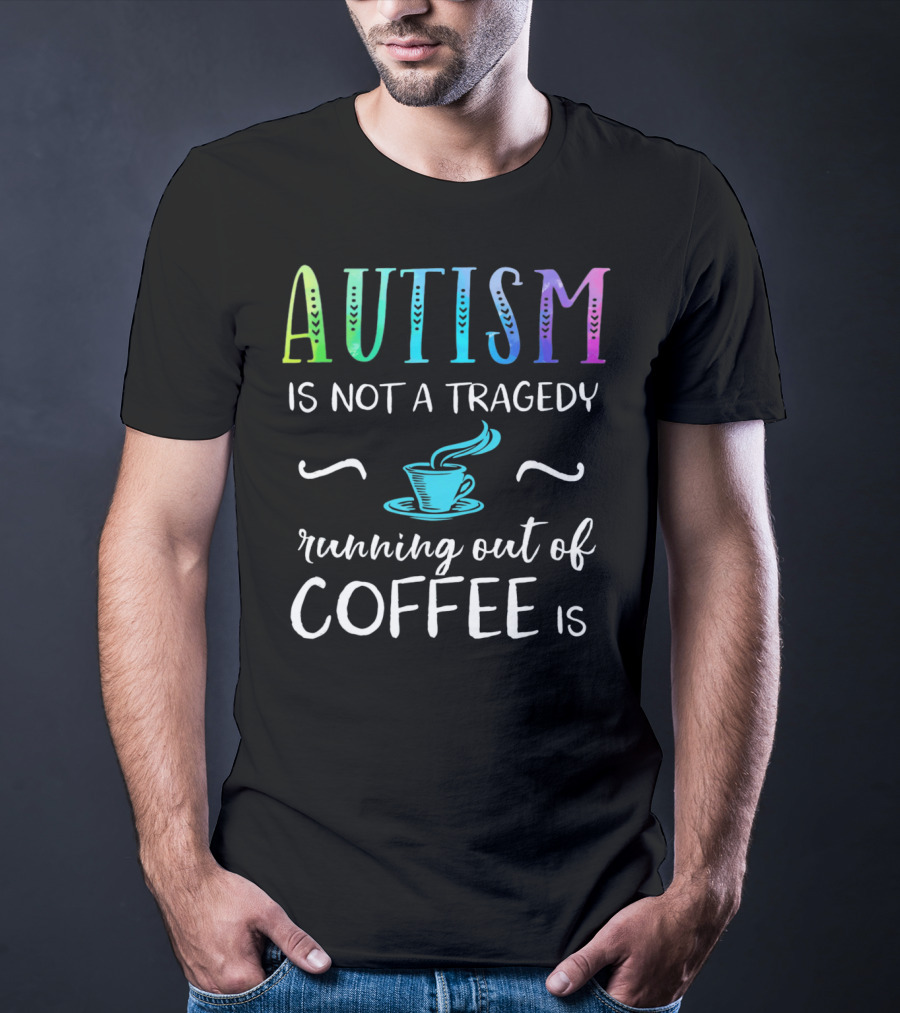 Autism Is Not A Tragedy Running Out Of Coffee Is T-Shirt