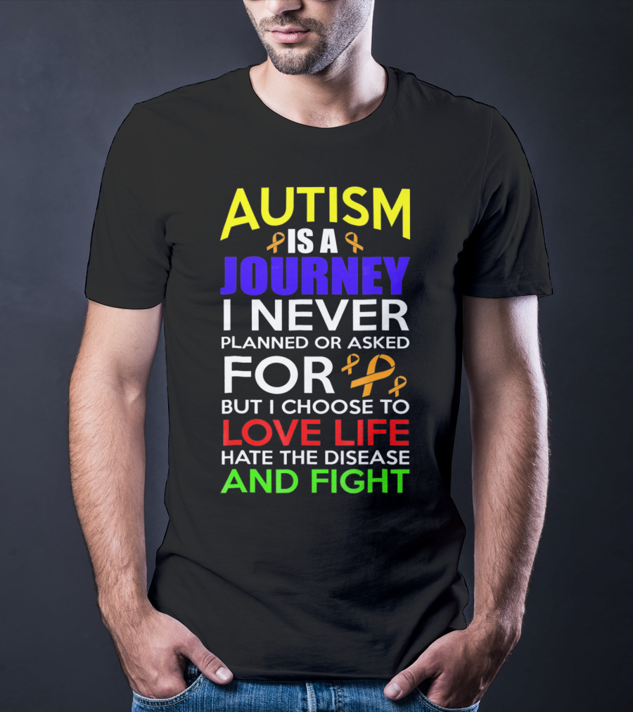 Autism Is A Journey I Never Planned Or Asked For But I Choose To Love Life Hate The Disease And Fight T-Shirt
