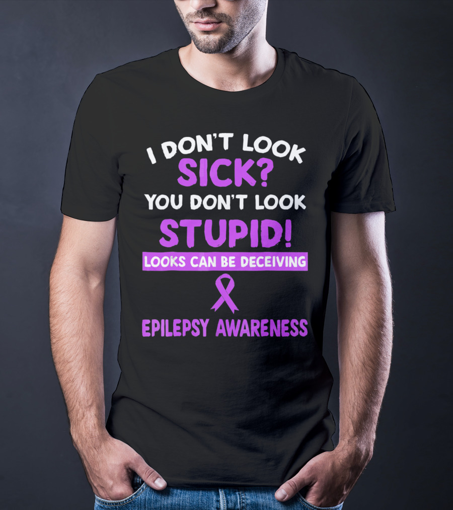 I Don't Look Sick You Don't Look Stupid Looks Can Be Deceiving Epilepsy Awareness T-Shirt