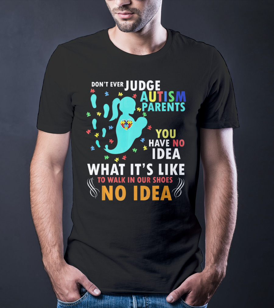 Don't Ever Judge Autism Parents You Have No Idea What It's Like To Walk IN Our Shoes No Idea T-Shirt