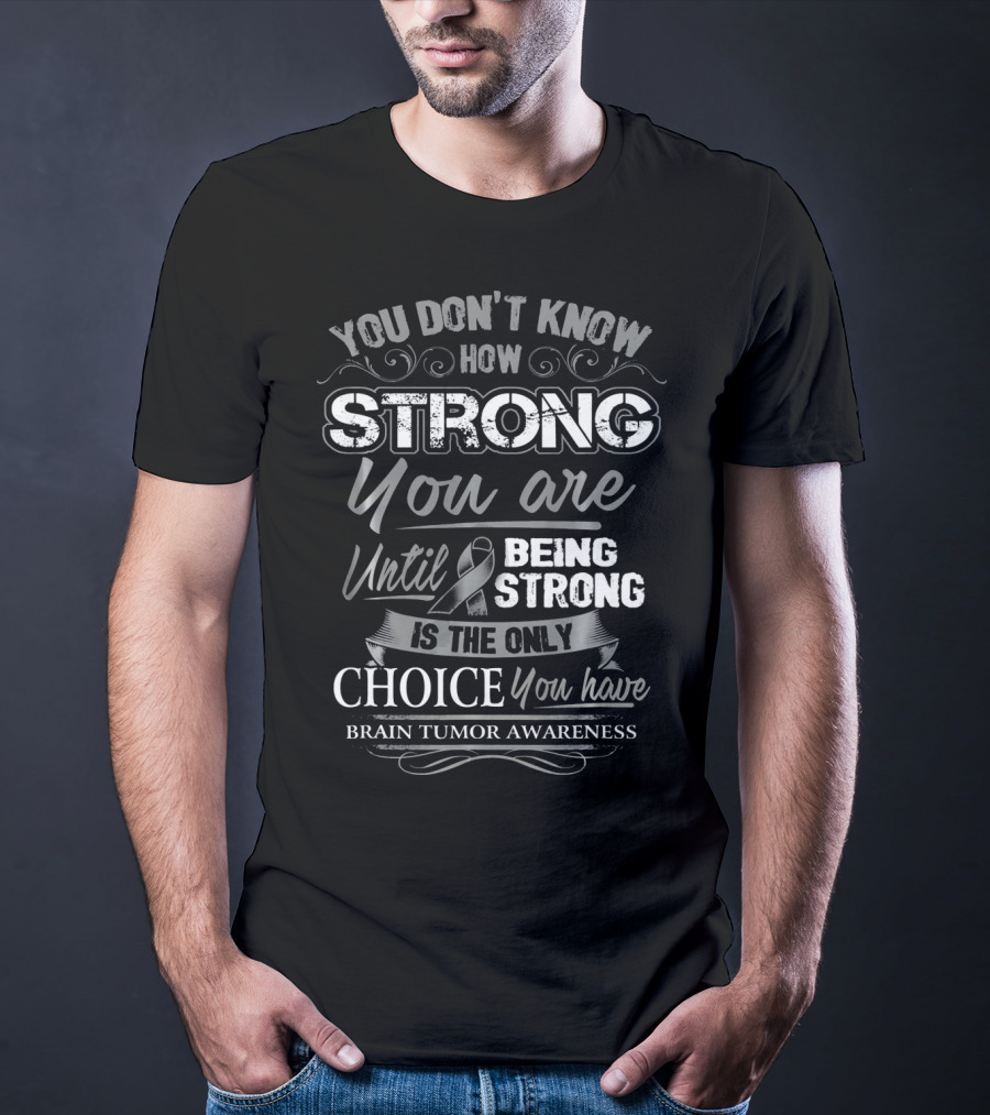 You Don't Know How Strong You Are Until Being Strong Is The Only Choice You Have Brain Tumor Awareness T-Shirt