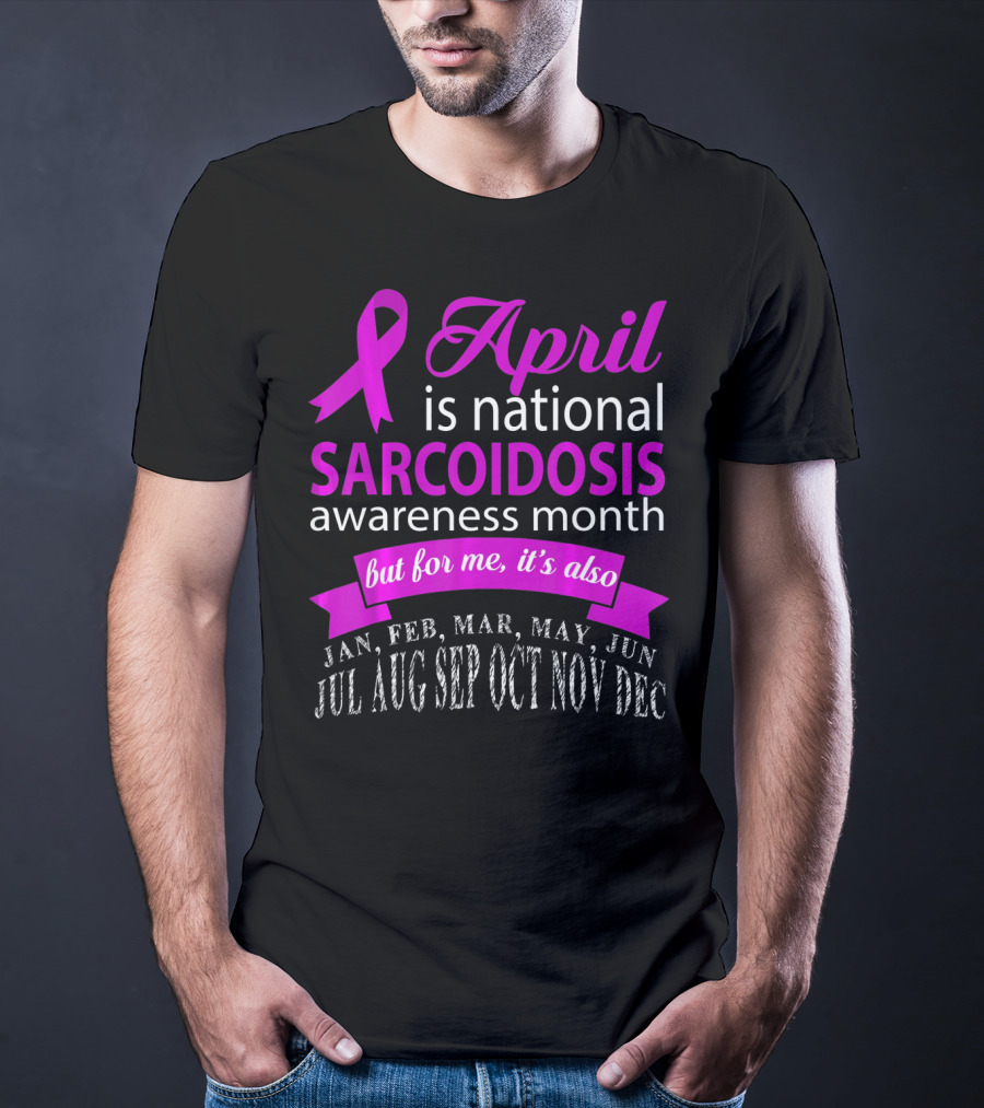 April Is National Sarcoidosis Awareness Month But For Me It's Also Jan Feb Mar May Jun Jul Aug Sep Oct Nov Dec T-Shirt