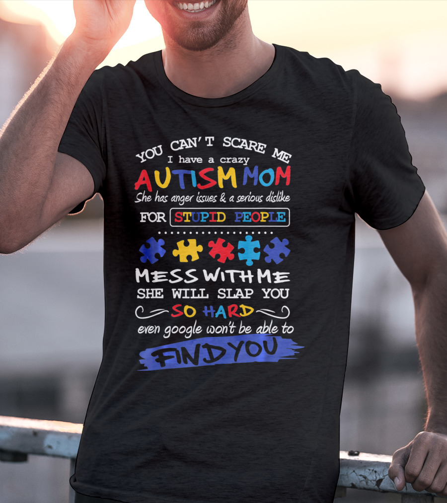 You Can't Scare Me I Have A Crazy Autism Mom Anger Issues Dislike For Stupid People Mess With Me She Will Slap You So Hard Even Google Won't Be Able To Find You T-Shirt