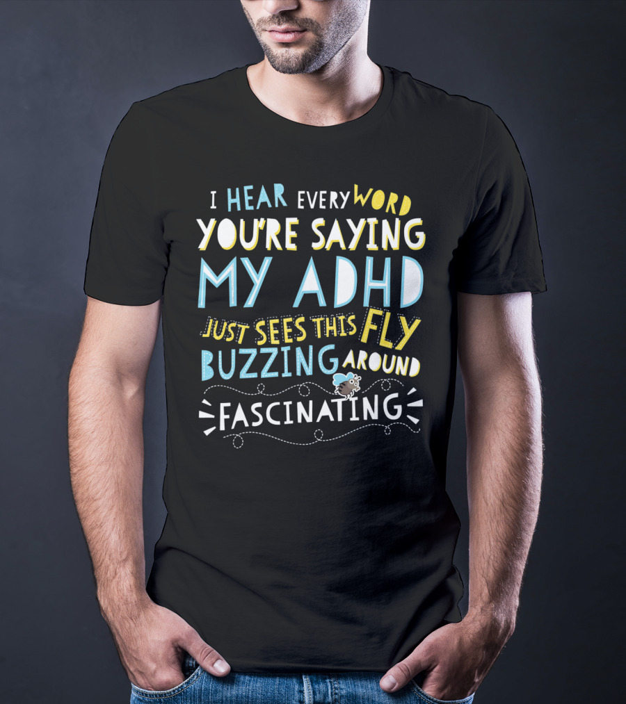 I Hear Every Word You're Saying My ADHD Just Sees This Fly Buzzing Around Fascinating T-Shirt