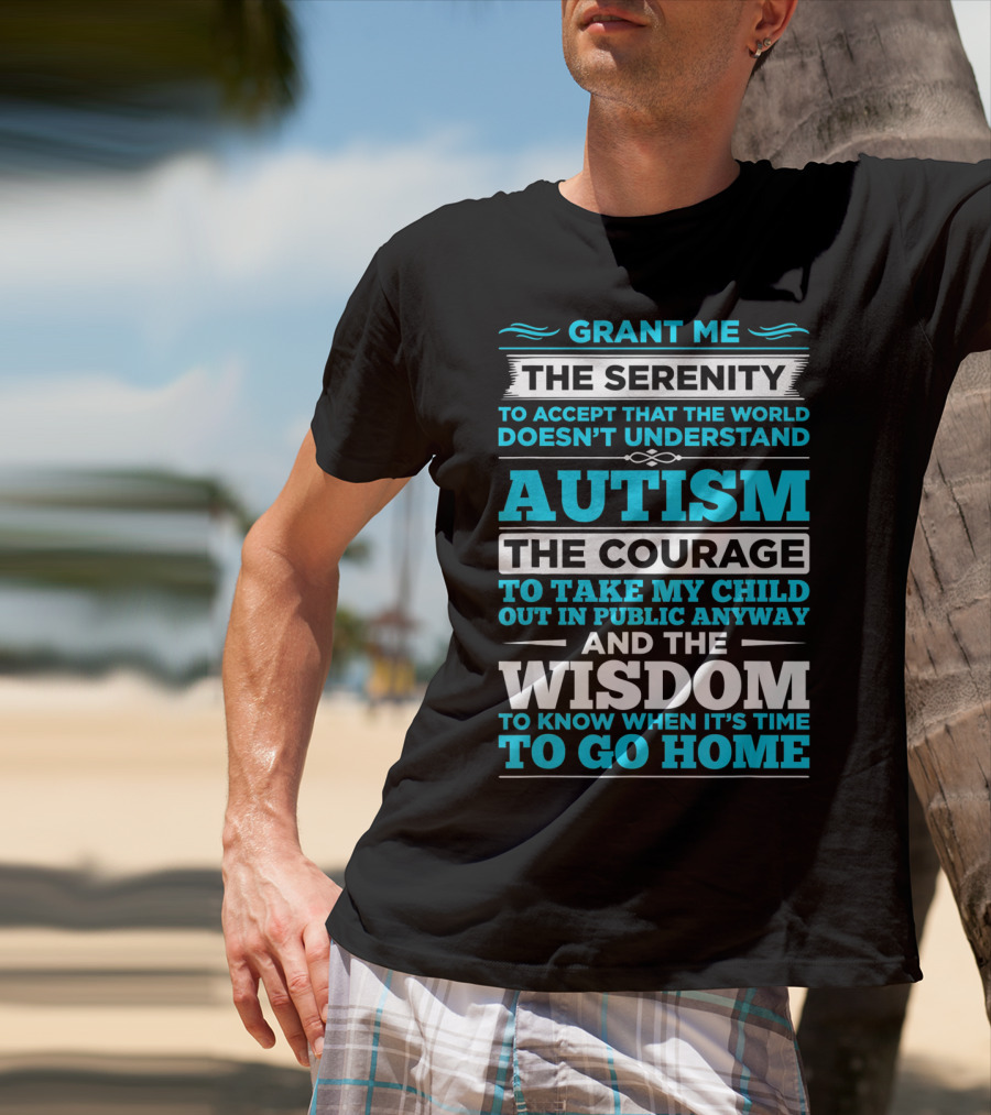 Grant Me The Serenity To Accept That The World Doesn't Understand Autism The Courage To Take My Child Out In Public Anyway And The Wisdom To Know When It's Time To Go Home T-Shirt