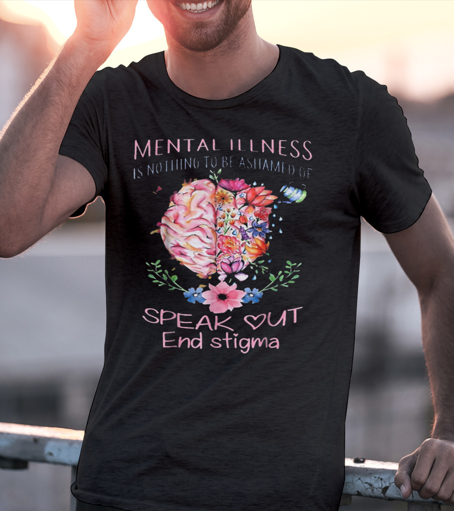 Mental Illness Is Nothing To Be Ashamed Of Speak Out End Stigma T-Shirt